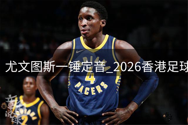 尤文图斯一锤定音 2026香港足球赛上演巅峰对决